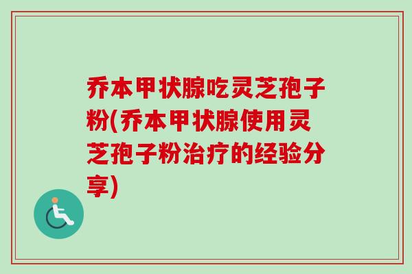 乔本甲状腺吃灵芝孢子粉(乔本甲状腺使用灵芝孢子粉治疗的经验分享)-第1张图片-卓越灵芝孢子粉