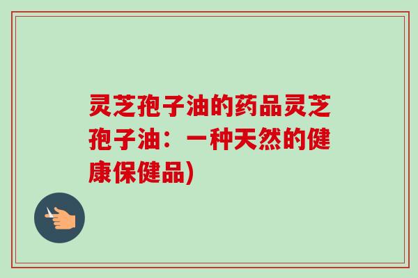 灵芝孢子油的药品灵芝孢子油:一种天然的健康保健品)-第1张图片-卓越灵芝孢子粉 灵芝孢子油的药品灵芝孢子油:一种天然的健康保健品)-第1张图片-卓越灵芝孢子粉