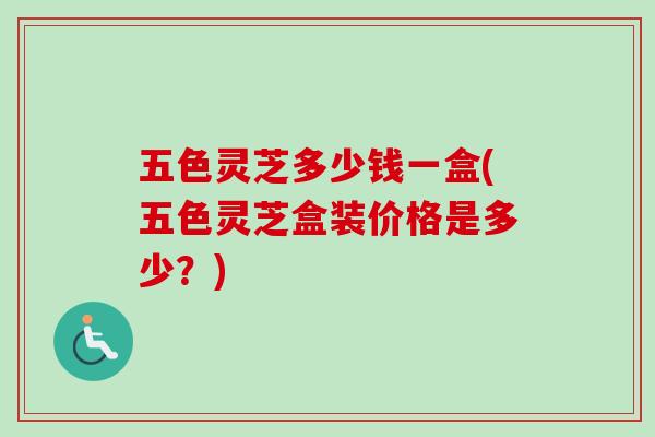 五色灵芝多少钱一盒(五色灵芝盒装价格是多少?)-第1张图片-卓越灵芝孢子粉 五色灵芝多少钱一盒(五色灵芝盒装价格是多少?)-第1张图片-卓越灵芝孢子粉