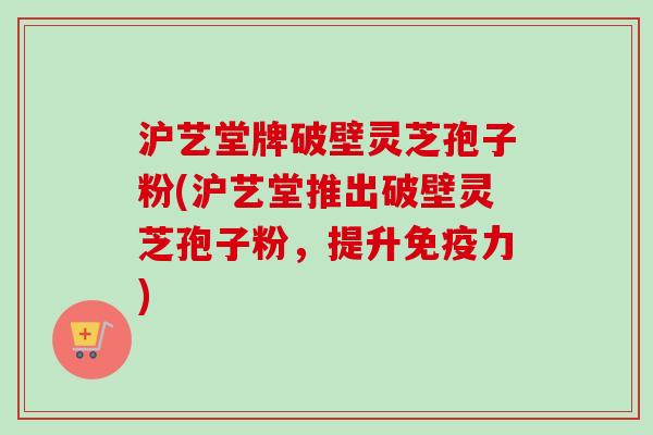 沪艺堂牌破壁灵芝孢子粉(沪艺堂推出破壁灵芝孢子粉，提升免疫力)-第1张图片-卓越灵芝孢子粉
