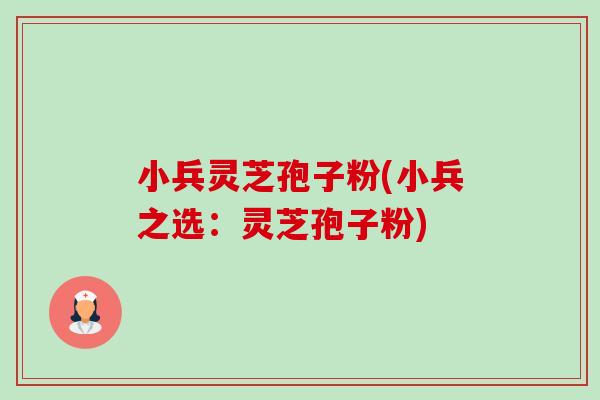 小兵灵芝孢子粉(小兵之选:灵芝孢子粉)-第1张图片-卓越灵芝孢子粉 小兵灵芝孢子粉(小兵之选:灵芝孢子粉)-第1张图片-卓越灵芝孢子粉
