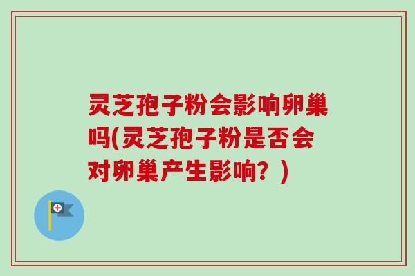 灵芝孢子粉会影响卵巢吗(灵芝孢子粉是否会对卵巢产生影响？)-第1张图片-卓越灵芝孢子粉