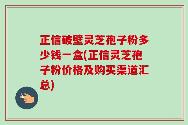 正信破壁灵芝孢子粉多少钱一盒(正信灵芝孢子粉价格及购买渠道汇总)-第1张图片-卓越灵芝孢子粉 正信破壁灵芝孢子粉多少钱一盒(正信灵芝孢子粉价格及购买渠道汇总)-第1张图片-卓越灵芝孢子粉