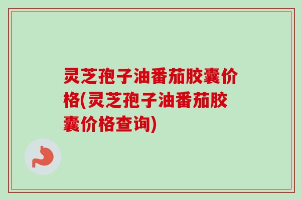 灵芝孢子油番茄胶囊价格(灵芝孢子油番茄胶囊价格查询)-第1张图片-卓越灵芝孢子粉 灵芝孢子油番茄胶囊价格(灵芝孢子油番茄胶囊价格查询)-第1张图片-卓越灵芝孢子粉