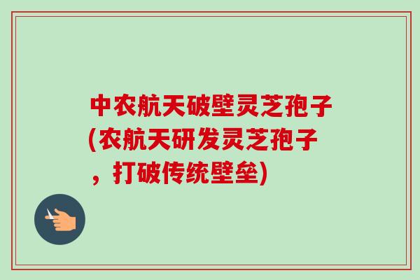 中农航天破壁灵芝孢子(农航天研发灵芝孢子,打破传统壁垒)-第1张图片-卓越灵芝孢子粉 中农航天破壁灵芝孢子(农航天研发灵芝孢子,打破传统壁垒)-第1张图片-卓越灵芝孢子粉