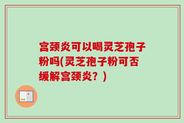 宫颈炎可以喝灵芝孢子粉吗(灵芝孢子粉可否缓解宫颈炎?)-第1张图片-卓越灵芝孢子粉 宫颈炎可以喝灵芝孢子粉吗(灵芝孢子粉可否缓解宫颈炎?)-第1张图片-卓越灵芝孢子粉