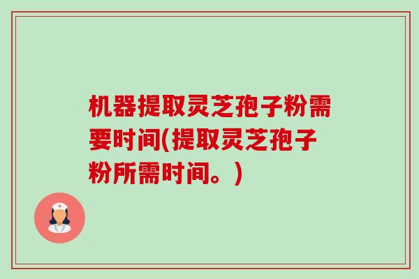 机器提取灵芝孢子粉需要时间(提取灵芝孢子粉所需时间。)-第1张图片-卓越灵芝孢子粉 机器提取灵芝孢子粉需要时间(提取灵芝孢子粉所需时间。)-第1张图片-卓越灵芝孢子粉