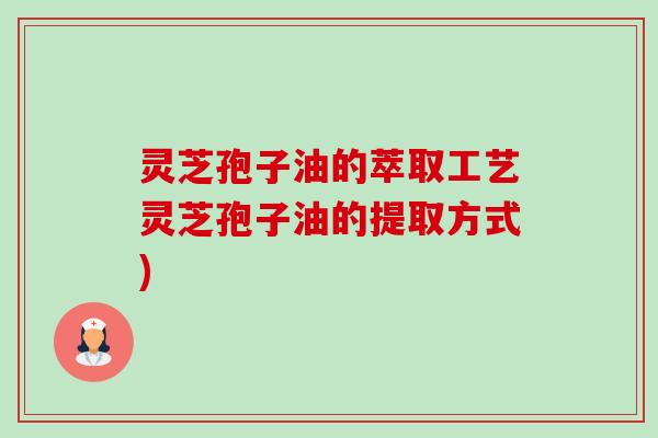 灵芝孢子油的萃取工艺灵芝孢子油的提取方式)-第1张图片-卓越灵芝孢子粉 灵芝孢子油的萃取工艺灵芝孢子油的提取方式)-第1张图片-卓越灵芝孢子粉