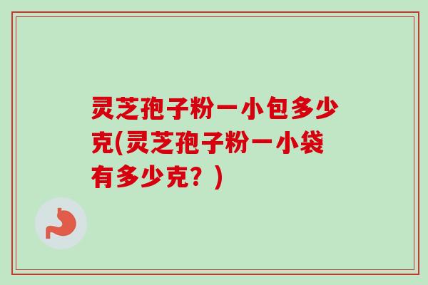 灵芝孢子粉一小包多少克(灵芝孢子粉一小袋有多少克?)-第1张图片-卓越灵芝孢子粉 灵芝孢子粉一小包多少克(灵芝孢子粉一小袋有多少克?)-第1张图片-卓越灵芝孢子粉