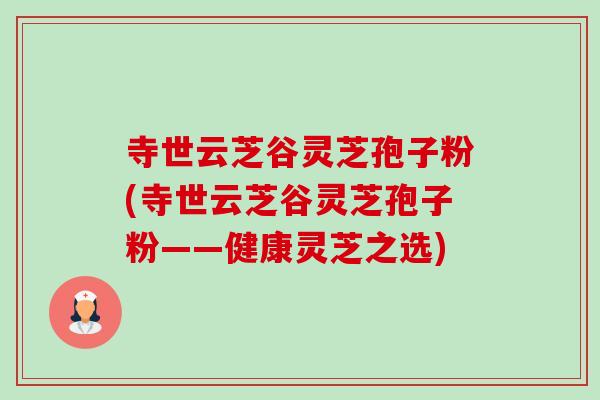 寺世云芝谷灵芝孢子粉(寺世云芝谷灵芝孢子粉——健康灵芝之选)-第1张图片-卓越灵芝孢子粉