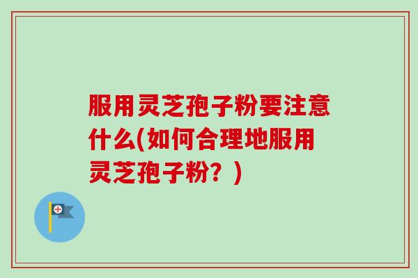 服用灵芝孢子粉要注意什么(如何合理地服用灵芝孢子粉？)-第1张图片-卓越灵芝孢子粉