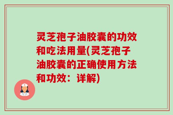 灵芝孢子油胶囊的功效和吃法用量(灵芝孢子油胶囊的正确使用方法和功效：详解)-第1张图片-卓越灵芝孢子粉
