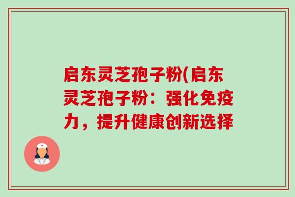 启东灵芝孢子粉(启东灵芝孢子粉:强化免疫力,提升健康创新选择-第1张图片-卓越灵芝孢子粉 启东灵芝孢子粉(启东灵芝孢子粉:强化免疫力,提升健康创新选择-第1张图片-卓越灵芝孢子粉