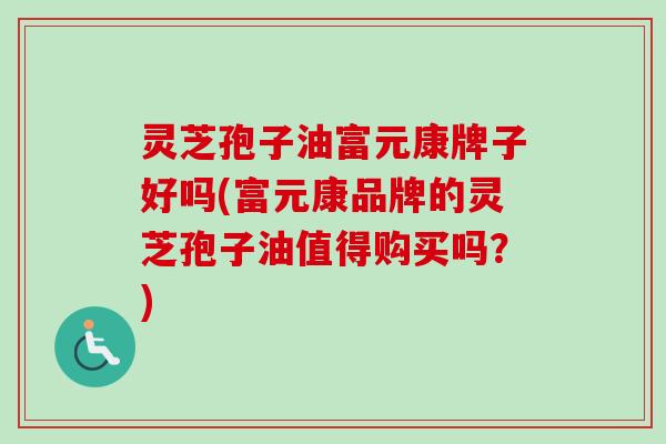 灵芝孢子油富元康牌子好吗(富元康品牌的灵芝孢子油值得购买吗？)-第1张图片-卓越灵芝孢子粉