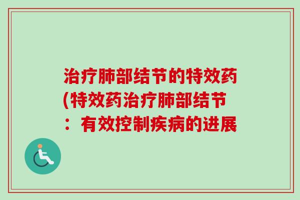 治疗肺部结节的特效药(特效药治疗肺部结节：有效控制疾病的进展-第1张图片-卓越灵芝孢子粉