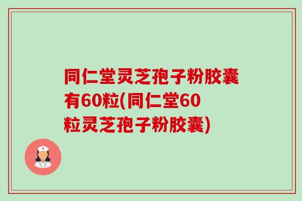 同仁堂灵芝孢子粉胶囊有60粒(同仁堂60粒灵芝孢子粉胶囊)-第1张图片-卓越灵芝孢子粉 同仁堂灵芝孢子粉胶囊有60粒(同仁堂60粒灵芝孢子粉胶囊)-第1张图片-卓越灵芝孢子粉