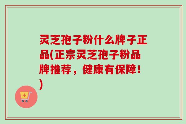 灵芝孢子粉什么牌子正品(正宗灵芝孢子粉品牌推荐，健康有保障！)-第1张图片-卓越灵芝孢子粉