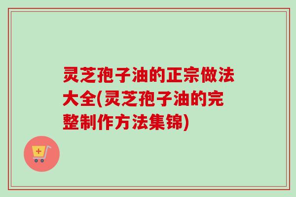 灵芝孢子油的正宗做法大全(灵芝孢子油的完整制作方法集锦)-第1张图片-卓越灵芝孢子粉 灵芝孢子油的正宗做法大全(灵芝孢子油的完整制作方法集锦)-第1张图片-卓越灵芝孢子粉