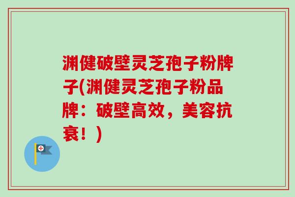 渊健破壁灵芝孢子粉牌子(渊健灵芝孢子粉品牌:破壁高效,美容抗衰!)-第1张图片-卓越灵芝孢子粉 渊健破壁灵芝孢子粉牌子(渊健灵芝孢子粉品牌:破壁高效,美容抗衰!)-第1张图片-卓越灵芝孢子粉