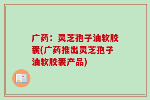 广药:灵芝孢子油软胶囊(广药推出灵芝孢子油软胶囊产品)-第1张图片-卓越灵芝孢子粉 广药:灵芝孢子油软胶囊(广药推出灵芝孢子油软胶囊产品)-第1张图片-卓越灵芝孢子粉