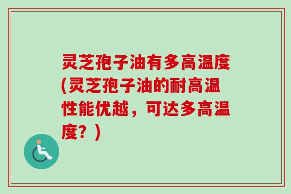 灵芝孢子油有多高温度(灵芝孢子油的耐高温性能优越,可达多高温度?)-第1张图片-卓越灵芝孢子粉 灵芝孢子油有多高温度(灵芝孢子油的耐高温性能优越,可达多高温度?)-第1张图片-卓越灵芝孢子粉