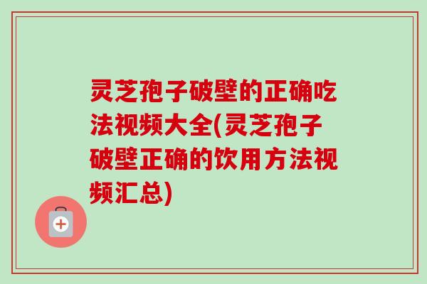 灵芝孢子破壁的正确吃法视频大全(灵芝孢子破壁正确的饮用方法视频汇总)-第1张图片-卓越灵芝孢子粉 灵芝孢子破壁的正确吃法视频大全(灵芝孢子破壁正确的饮用方法视频汇总)-第1张图片-卓越灵芝孢子粉
