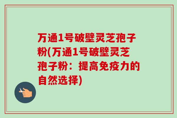 万通1号破壁灵芝孢子粉(万通1号破壁灵芝孢子粉:提高免疫力的自然选择)-第1张图片-卓越灵芝孢子粉 万通1号破壁灵芝孢子粉(万通1号破壁灵芝孢子粉:提高免疫力的自然选择)-第1张图片-卓越灵芝孢子粉