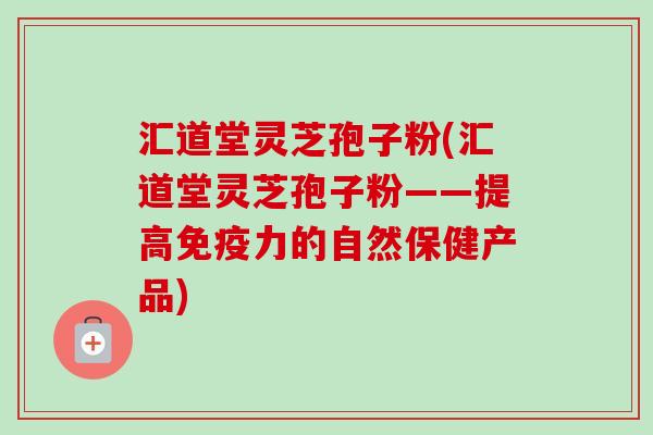 汇道堂灵芝孢子粉(汇道堂灵芝孢子粉——提高免疫力的自然保健产品)-第1张图片-卓越灵芝孢子粉 汇道堂灵芝孢子粉(汇道堂灵芝孢子粉——提高免疫力的自然保健产品)-第1张图片-卓越灵芝孢子粉