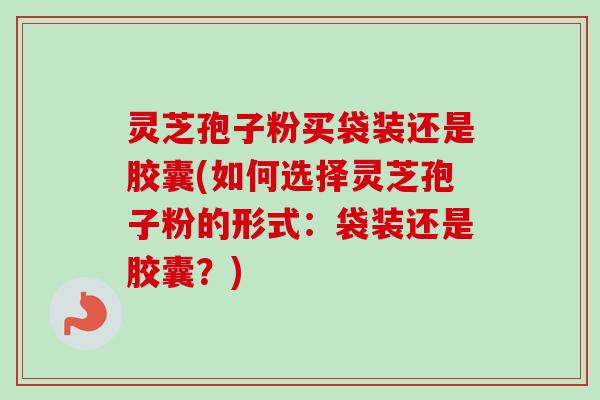 灵芝孢子粉买袋装还是胶囊(如何选择灵芝孢子粉的形式：袋装还是胶囊？)-第1张图片-卓越灵芝孢子粉