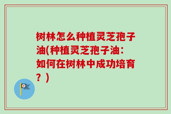 树林怎么种植灵芝孢子油(种植灵芝孢子油:如何在树林中成功培育?)-第1张图片-卓越灵芝孢子粉 树林怎么种植灵芝孢子油(种植灵芝孢子油:如何在树林中成功培育?)-第1张图片-卓越灵芝孢子粉