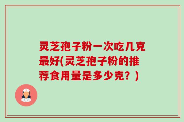 灵芝孢子粉一次吃几克最好(灵芝孢子粉的推荐食用量是多少克？)-第1张图片-卓越灵芝孢子粉