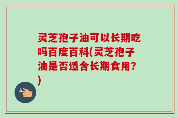 灵芝孢子油可以长期吃吗百度百科(灵芝孢子油是否适合长期食用?)-第1张图片-卓越灵芝孢子粉 灵芝孢子油可以长期吃吗百度百科(灵芝孢子油是否适合长期食用?)-第1张图片-卓越灵芝孢子粉