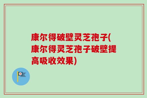 康尔得破壁灵芝孢子(康尔得灵芝孢子破壁提高吸收效果)-第1张图片-卓越灵芝孢子粉 康尔得破壁灵芝孢子(康尔得灵芝孢子破壁提高吸收效果)-第1张图片-卓越灵芝孢子粉