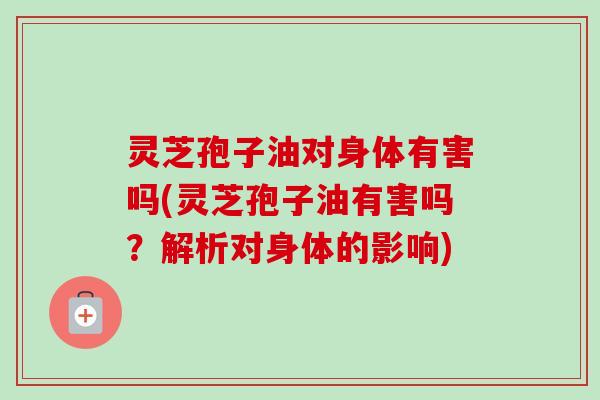 灵芝孢子油对身体有害吗(灵芝孢子油有害吗？解析对身体的影响)-第1张图片-卓越灵芝孢子粉