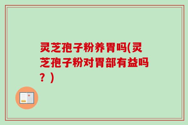 灵芝孢子粉养胃吗(灵芝孢子粉对胃部有益吗？)-第1张图片-卓越灵芝孢子粉