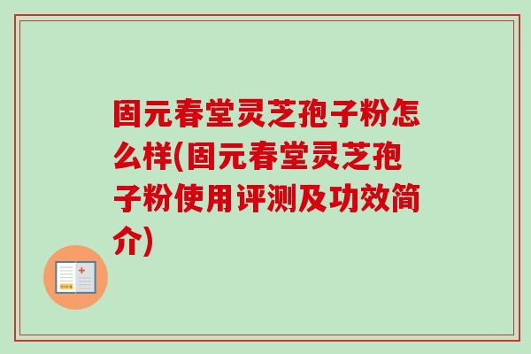 固元春堂灵芝孢子粉怎么样(固元春堂灵芝孢子粉使用评测及功效简介)-第1张图片-卓越灵芝孢子粉