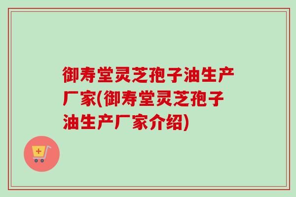 御寿堂灵芝孢子油生产厂家(御寿堂灵芝孢子油生产厂家介绍)-第1张图片-卓越灵芝孢子粉 御寿堂灵芝孢子油生产厂家(御寿堂灵芝孢子油生产厂家介绍)-第1张图片-卓越灵芝孢子粉