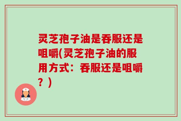 灵芝孢子油是吞服还是咀嚼(灵芝孢子油的服用方式:吞服还是咀嚼?)-第1张图片-卓越灵芝孢子粉 灵芝孢子油是吞服还是咀嚼(灵芝孢子油的服用方式:吞服还是咀嚼?)-第1张图片-卓越灵芝孢子粉