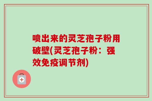喷出来的灵芝孢子粉用破壁(灵芝孢子粉:强效免疫调节剂)-第1张图片-卓越灵芝孢子粉 喷出来的灵芝孢子粉用破壁(灵芝孢子粉:强效免疫调节剂)-第1张图片-卓越灵芝孢子粉