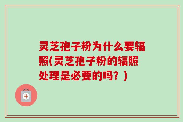 灵芝孢子粉为什么要辐照(灵芝孢子粉的辐照处理是必要的吗？)-第1张图片-卓越灵芝孢子粉