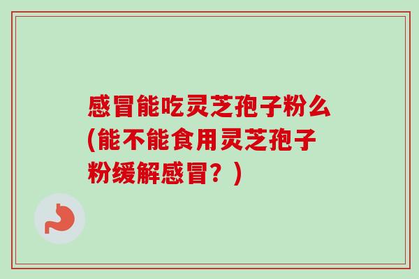 感冒能吃灵芝孢子粉么(能不能食用灵芝孢子粉缓解感冒?)-第1张图片-卓越灵芝孢子粉 感冒能吃灵芝孢子粉么(能不能食用灵芝孢子粉缓解感冒?)-第1张图片-卓越灵芝孢子粉