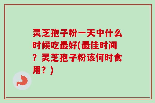 灵芝孢子粉一天中什么时候吃最好(最佳时间？灵芝孢子粉该何时食用？)-第1张图片-卓越灵芝孢子粉