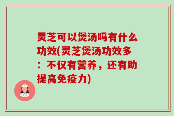 灵芝可以煲汤吗有什么功效(灵芝煲汤功效多:不仅有营养,还有助提高免疫力)-第1张图片-卓越灵芝孢子粉 灵芝可以煲汤吗有什么功效(灵芝煲汤功效多:不仅有营养,还有助提高免疫力)-第1张图片-卓越灵芝孢子粉