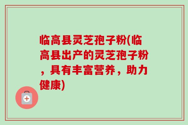 临高县灵芝孢子粉(临高县出产的灵芝孢子粉,具有丰富营养,助力健康)-第1张图片-卓越灵芝孢子粉 临高县灵芝孢子粉(临高县出产的灵芝孢子粉,具有丰富营养,助力健康)-第1张图片-卓越灵芝孢子粉