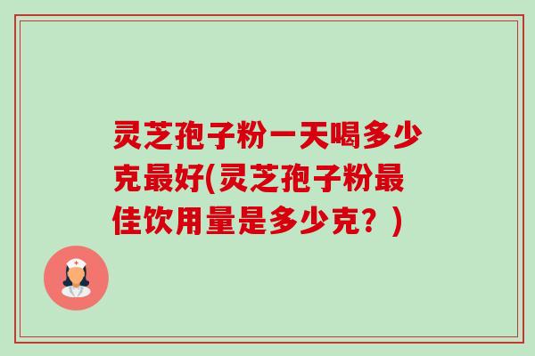 灵芝孢子粉一天喝多少克最好(灵芝孢子粉最佳饮用量是多少克？)-第1张图片-卓越灵芝孢子粉