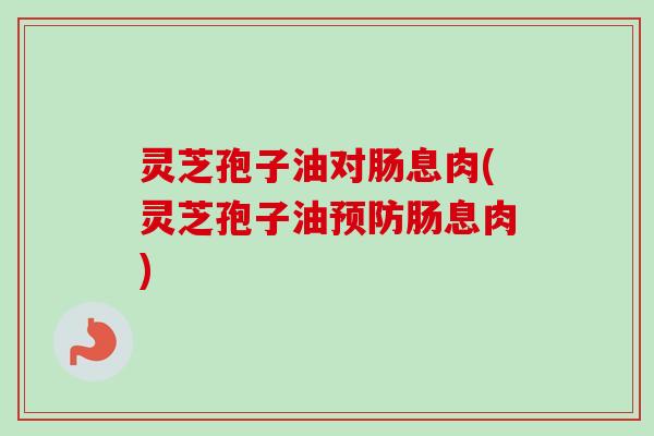 灵芝孢子油对肠息肉(灵芝孢子油预防肠息肉)-第1张图片-卓越灵芝孢子粉 灵芝孢子油对肠息肉(灵芝孢子油预防肠息肉)-第1张图片-卓越灵芝孢子粉