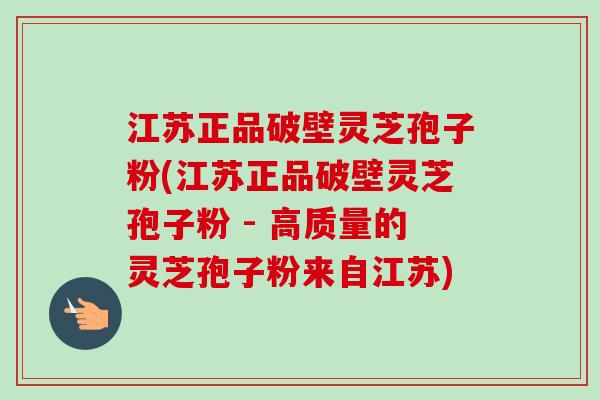 江苏正品破壁灵芝孢子粉(江苏正品破壁灵芝孢子粉 - 高质量的灵芝孢子粉来自江苏)-第1张图片-卓越灵芝孢子粉 江苏正品破壁灵芝孢子粉(江苏正品破壁灵芝孢子粉 - 高质量的灵芝孢子粉来自江苏)-第1张图片-卓越灵芝孢子粉