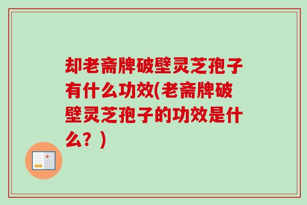 却老斋牌破壁灵芝孢子有什么功效(老斋牌破壁灵芝孢子的功效是什么?)-第1张图片-卓越灵芝孢子粉 却老斋牌破壁灵芝孢子有什么功效(老斋牌破壁灵芝孢子的功效是什么?)-第1张图片-卓越灵芝孢子粉