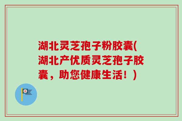 湖北灵芝孢子粉胶囊(湖北产优质灵芝孢子胶囊,助您健康生活!)-第1张图片-卓越灵芝孢子粉 湖北灵芝孢子粉胶囊(湖北产优质灵芝孢子胶囊,助您健康生活!)-第1张图片-卓越灵芝孢子粉