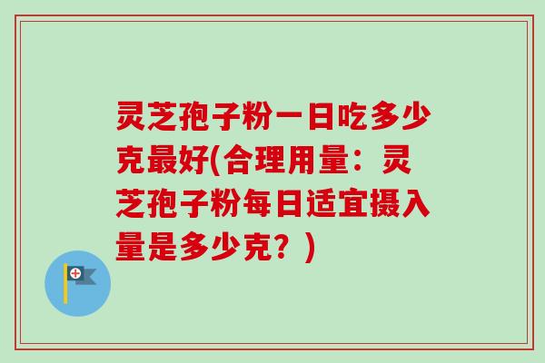 灵芝孢子粉一日吃多少克最好(合理用量:灵芝孢子粉每日适宜摄入量是多少克?)-第1张图片-卓越灵芝孢子粉 灵芝孢子粉一日吃多少克最好(合理用量:灵芝孢子粉每日适宜摄入量是多少克?)-第1张图片-卓越灵芝孢子粉